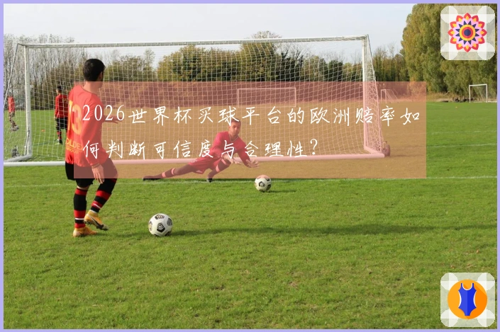 2026世界杯买球平台的欧洲赔率如何判断可信度与合理性？