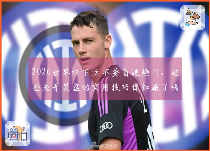 2026世界杯下注不要盲追热门，这些老手复盘的实用技巧你知道了吗