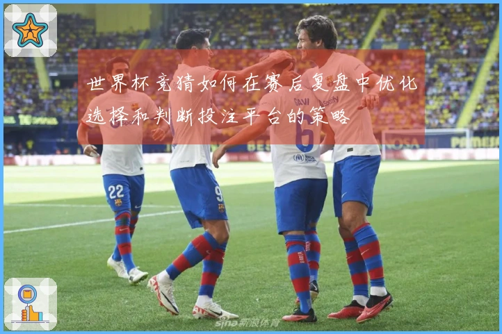 世界杯竞猜如何在赛后复盘中优化选择和判断投注平台的策略