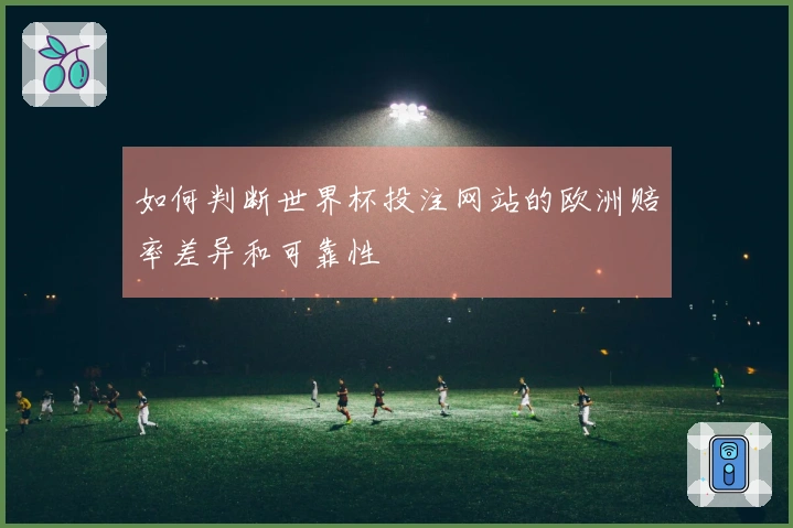 如何判断世界杯投注网站的欧洲赔率差异和可靠性