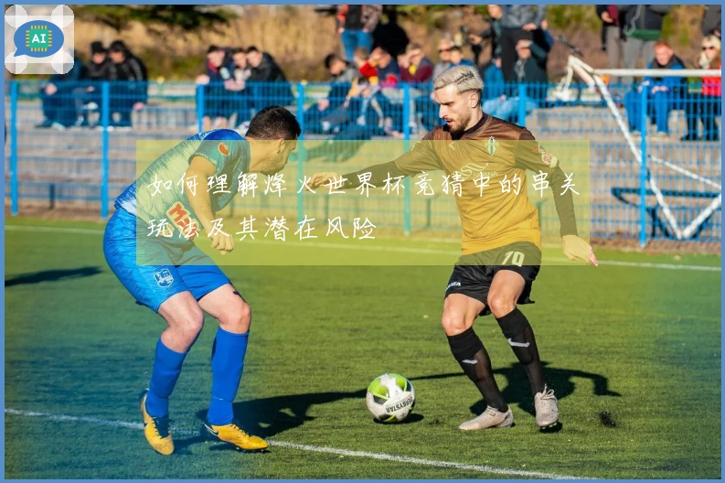 如何理解烽火世界杯竞猜中的串关玩法及其潜在风险