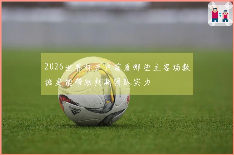 2026世界杯开户前看哪些主客场数据更能帮助判断团队实力