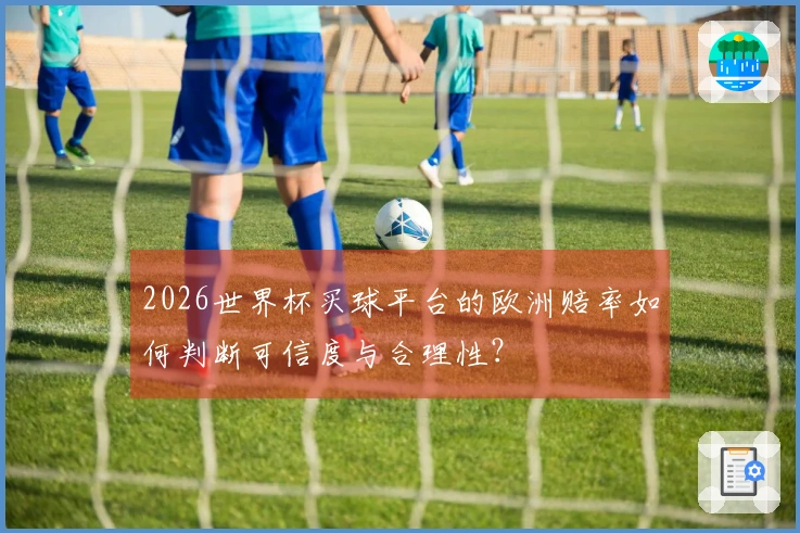 2026世界杯买球平台的欧洲赔率如何判断可信度与合理性？