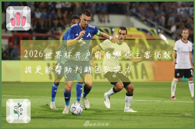 2026世界杯开户前看哪些主客场数据更能帮助判断团队实力